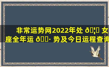 非常运势网2022年处 🦋 女座全年运 🌷 势及今日运程查询